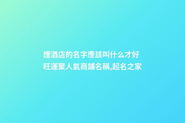 煙酒店的名字應該叫什么才好 旺運聚人氣商鋪名稱,起名之家-第1張-店鋪起名-玄機派